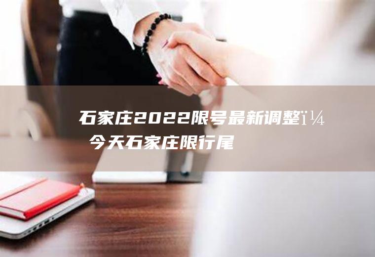 石家庄2022限号最新调整？今天石家庄限行尾号是多？今天石家庄限行尾号？