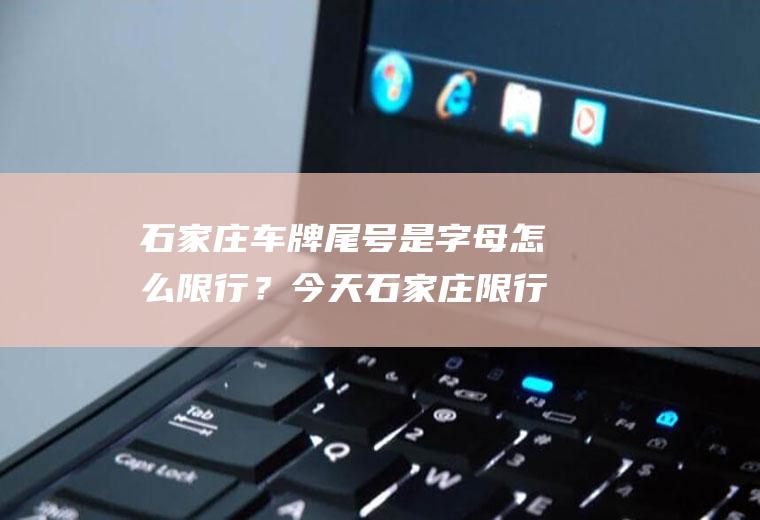 石家庄车牌尾号是字母怎么限行？今天石家庄限行尾号是多？今天石家庄限行尾号？