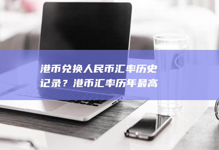 港币兑换汇率历史记录?港币汇率历年最高