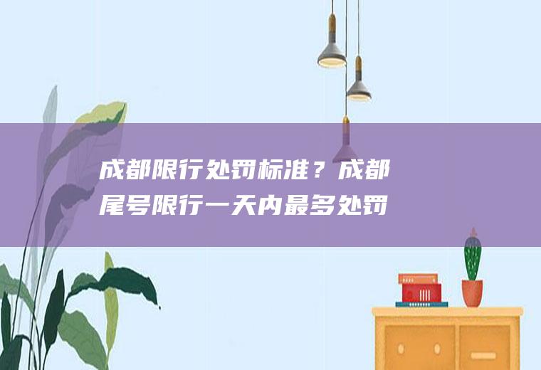 成都限行处罚标准？成都尾号限行一天内最多处罚几次？