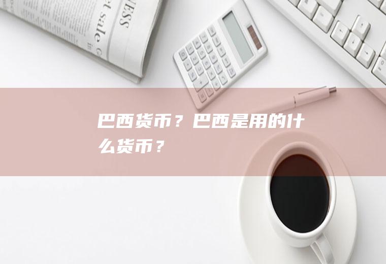 巴西货币？巴西是用的什么货币？