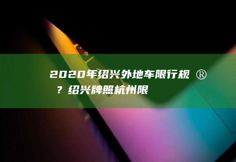 2020年绍兴外地车限行规定？绍兴牌照杭州限行范围？