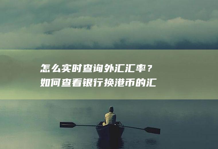 怎么实时查询外汇汇率？如何查看银行换港币的汇率？