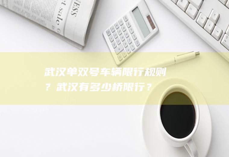 武汉单双号车辆限行规则？武汉有多少桥限行？