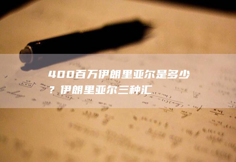 400百万伊朗里亚尔是多少？伊朗里亚尔三种汇率差别大吗？