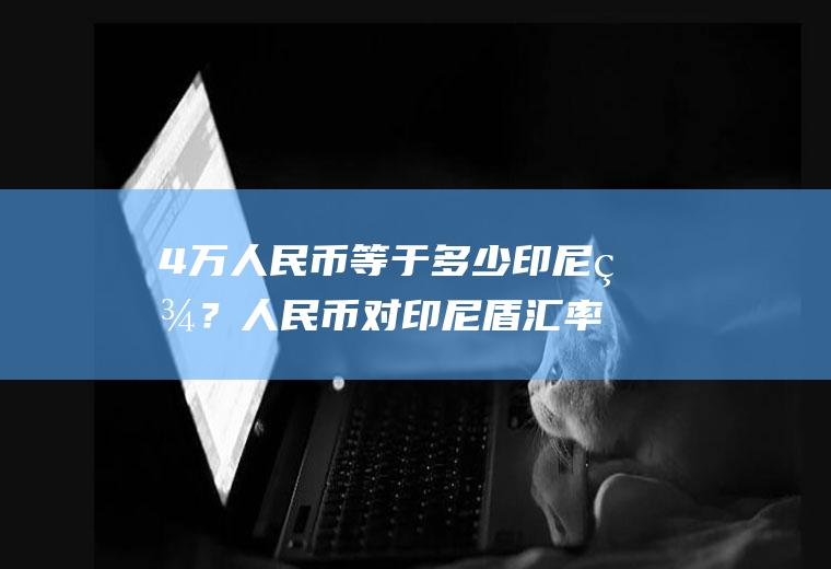 4万人民币等于多少印尼盾？人民币对印尼盾汇率