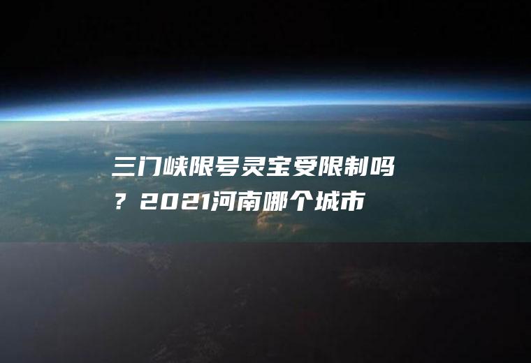 三门峡限号灵宝受限制吗？2021河南哪个城市不限行？