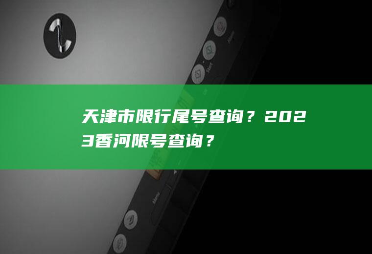 天津市限行尾号查询？2023香河限号查询？