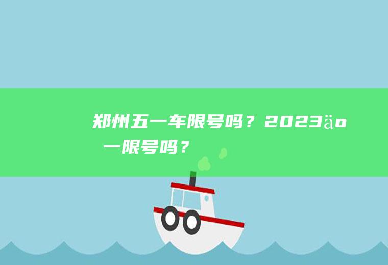 郑州五一车限号吗？2023五一限号吗？