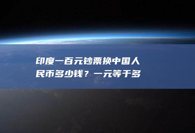 印度一百元钞票换中国人民币多少钱？一元等于多少印度卢比？