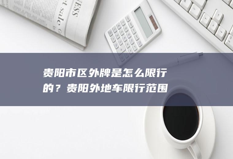 贵阳市区外牌是怎么限行的？贵阳外地车限行范围是哪些？