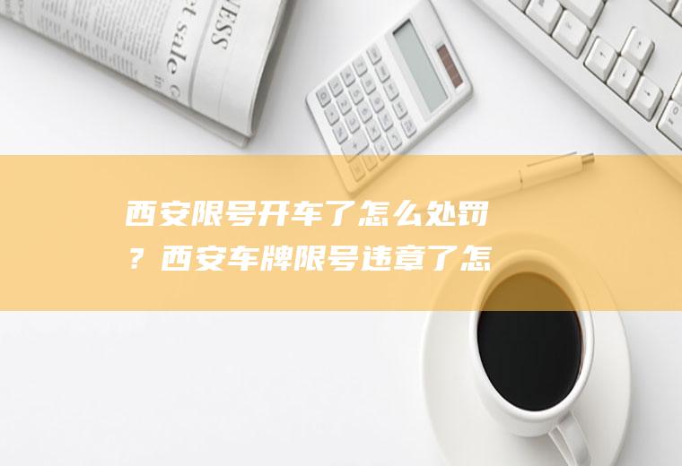 西安限号开车了怎么处罚？西安车牌限号违章了怎么办？
