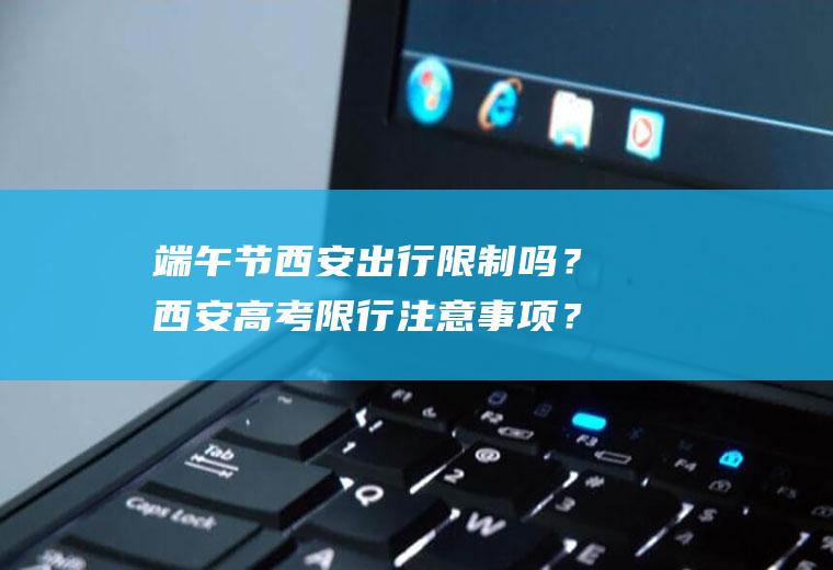 端午节西安出行限制吗？西安高考限行注意事项？