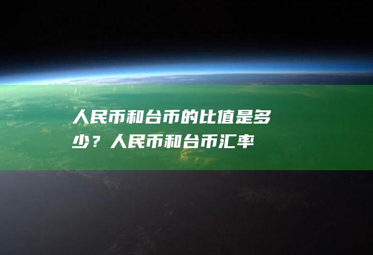 人民币和台币的比值是多少？人民币和台币汇率