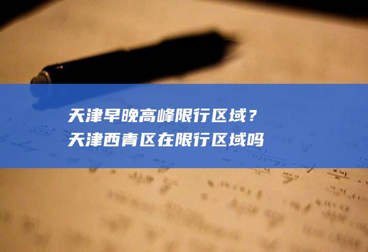 天津早晚高峰限行区域？天津西青区在限行区域吗？