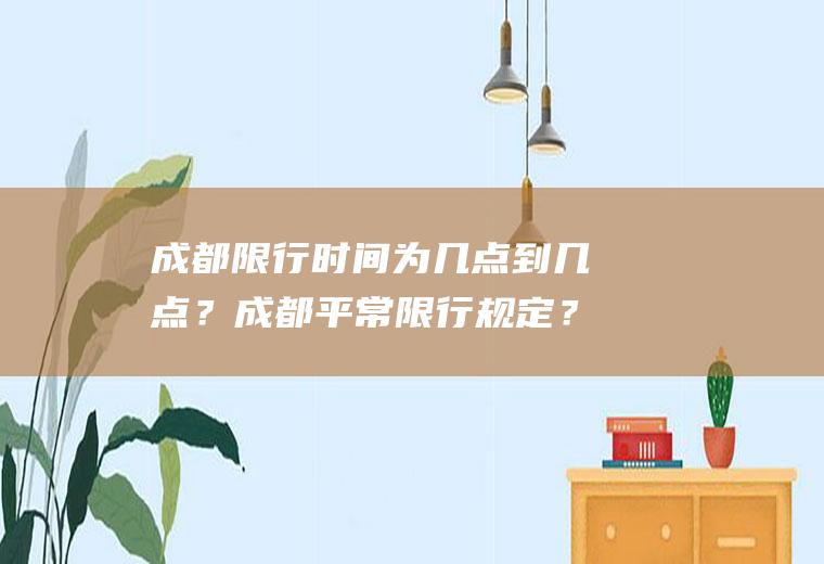 成都限行时间为几点到几点？成都平常限行规定？