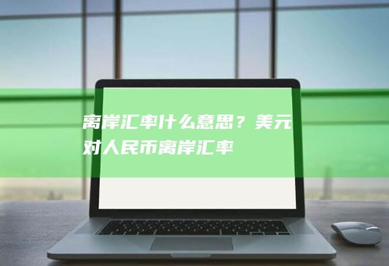 离岸汇率什么意思？美元对人民币离岸汇率