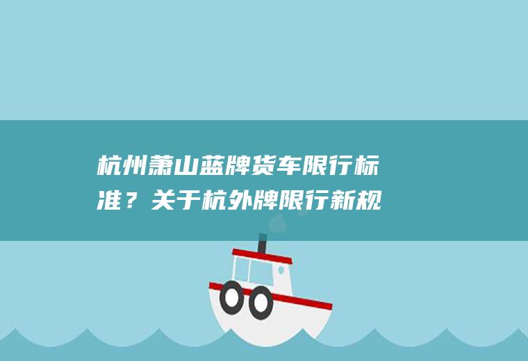 杭州萧山蓝牌货车限行标准？关于杭外牌限行新规定？