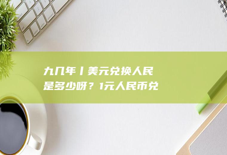 九几年丨美元兑换人民帀是多少呀？1元人民币兑换美元0.384元，反之多少？