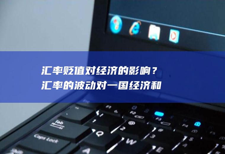 汇率贬值对经济的影响？汇率的波动对一国经济和金融会产生什么样的影响？