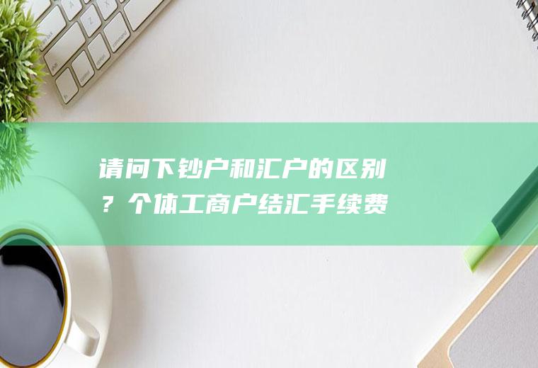 请问下钞户和汇户的区别？个体工商户结汇手续费多少？