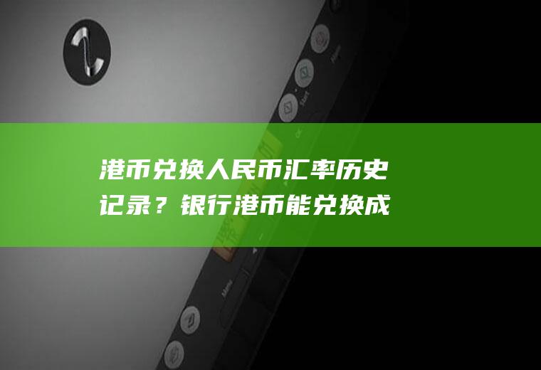 港币兑换人民币汇率历史记录？银行港币能兑换成人民币吗
？