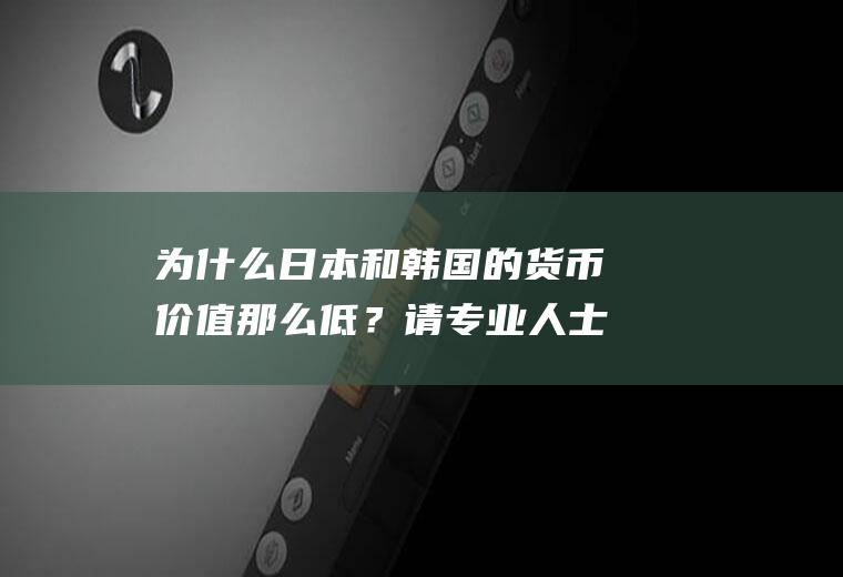 为什么日本和韩国的货币价值那么低？请专业人士答，谢谢？美元对韩元汇率