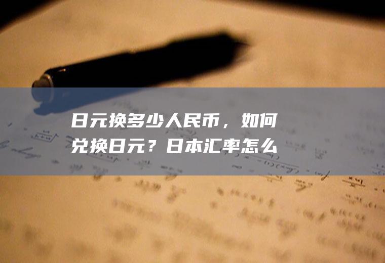 日元换多少人民币，如何兑换日元？日本汇率怎么算
