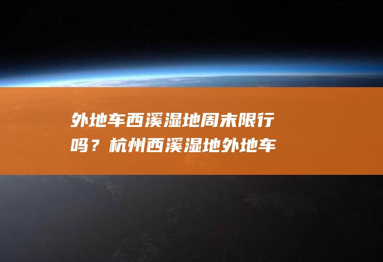 外地车西溪湿地周末限行吗？杭州西溪湿地外地车限行吗？