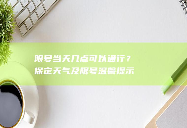 限号当天几点可以通行？保定天气及限号温馨提示？