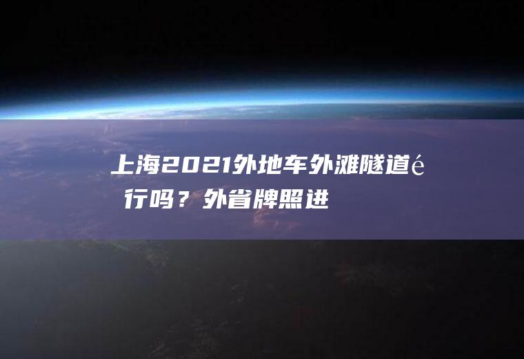 上海2021外地车外滩隧道限行吗？外省牌照进入上海市区及外滩要扣多少分？