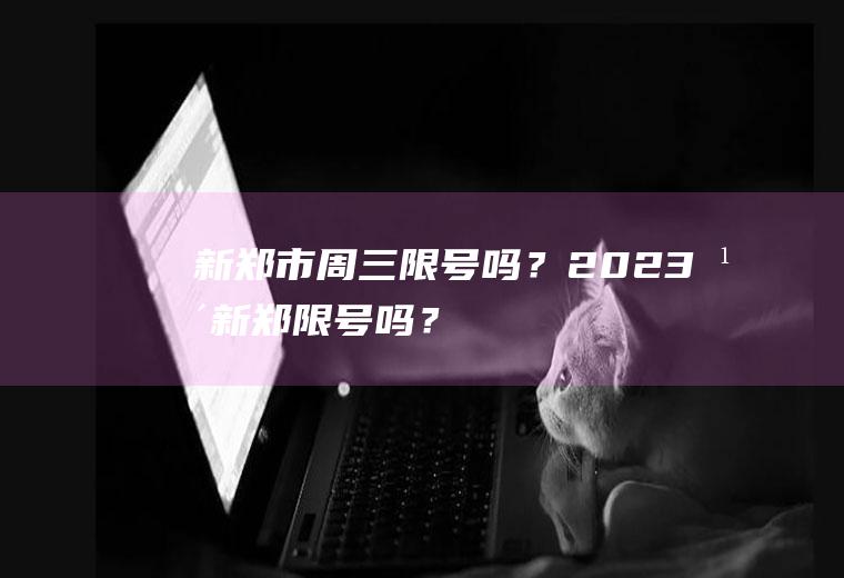 新郑市周三限号吗？2023年新郑限号吗？
