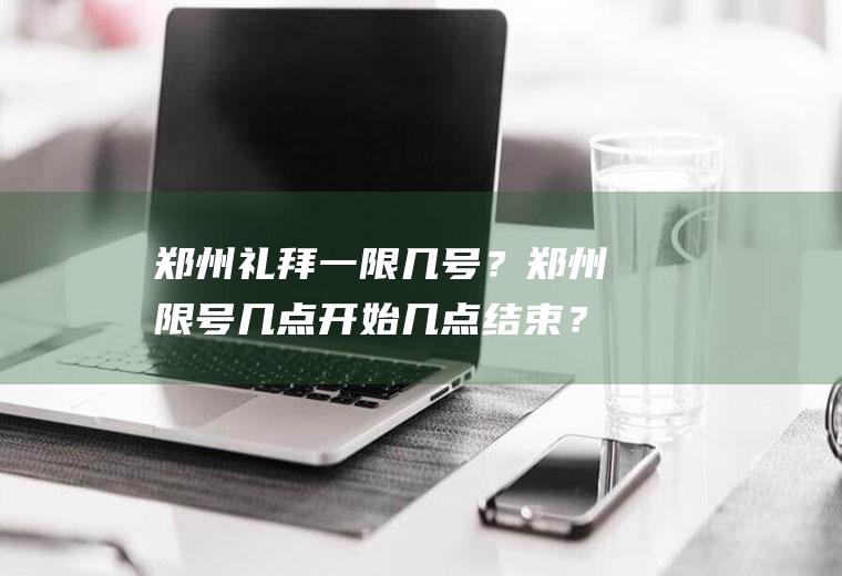 郑州礼拜一限几号？郑州限号几点开始几点结束？