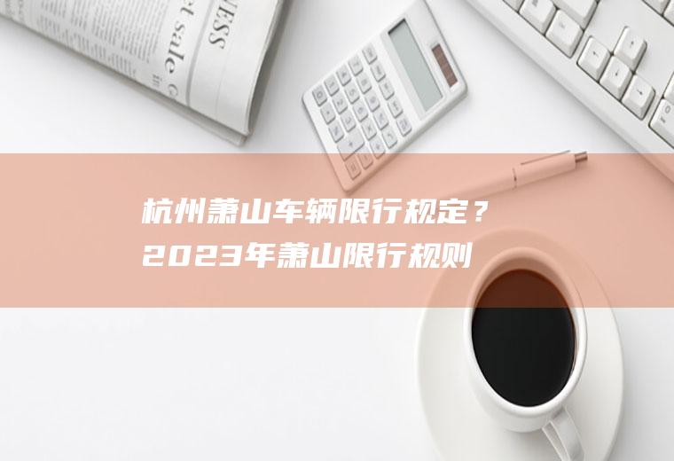杭州萧山车辆限行规定？2023年萧山限行规则？
