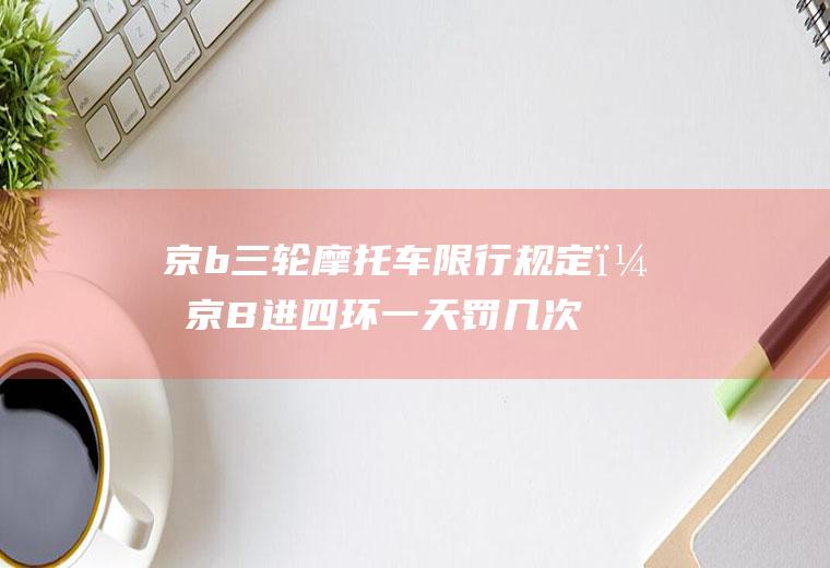 京b三轮摩托车限行规定？京B进四环一天罚几次？