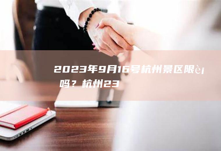 2023年9月16号杭州景区限行吗？杭州23号全天限行吗？