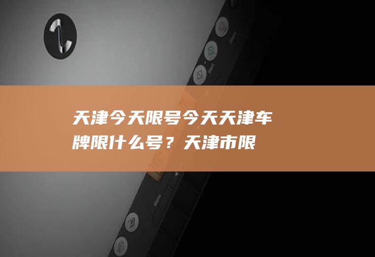 天津今天限号-今天天津车牌限什么号？天津市限行尾号查询？