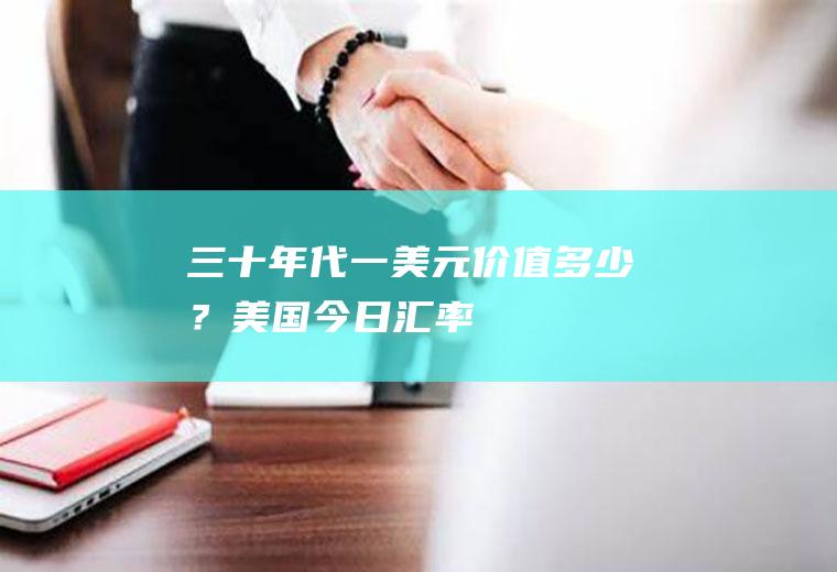 三十年代一美元价值多少？美国今日汇率