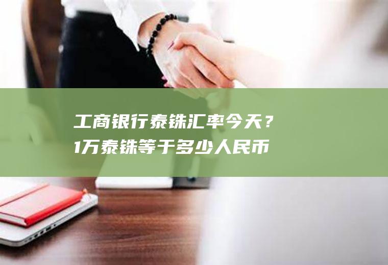 工商银行泰铢汇率今天？1万泰铢等于多少人民币1万泰铢在泰国能干嘛？