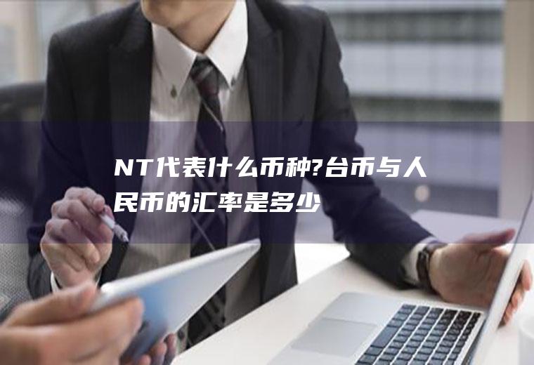 NT$代表什么币种?台币与人民币的汇率是多少？台币对人民币是升值还是贬值的趋势？