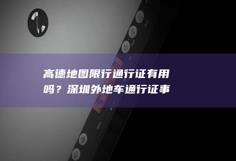 高德地图限行通行证有用吗？深圳外地车通行证事后申报有用吗？