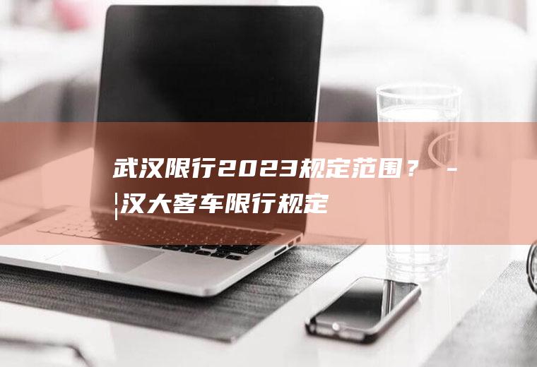 武汉限行2023规定范围？武汉大客车限行规定？