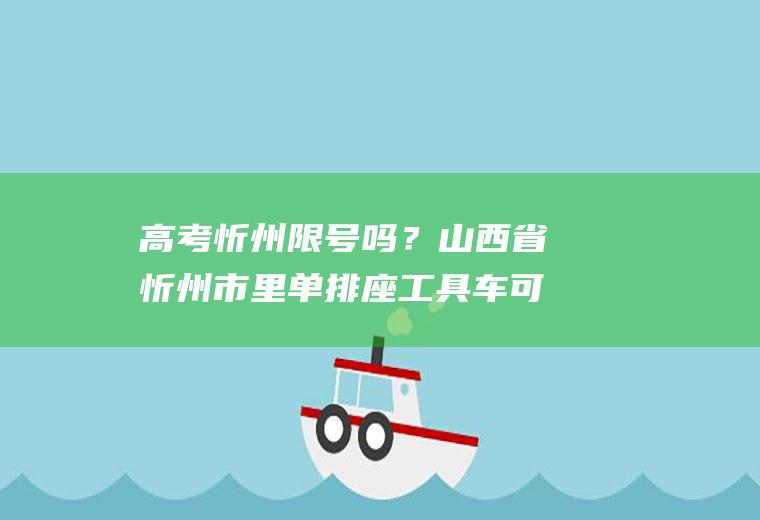 高考忻州限号吗？山西省忻州市里单排座工具车可以到市里吗？