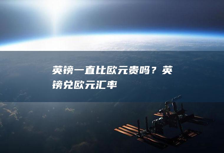 英镑一直比欧元贵吗？英镑兑欧元汇率