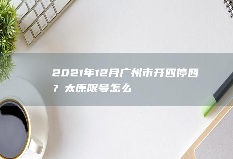 2021年12月广州市开四停四？太原限号怎么查？