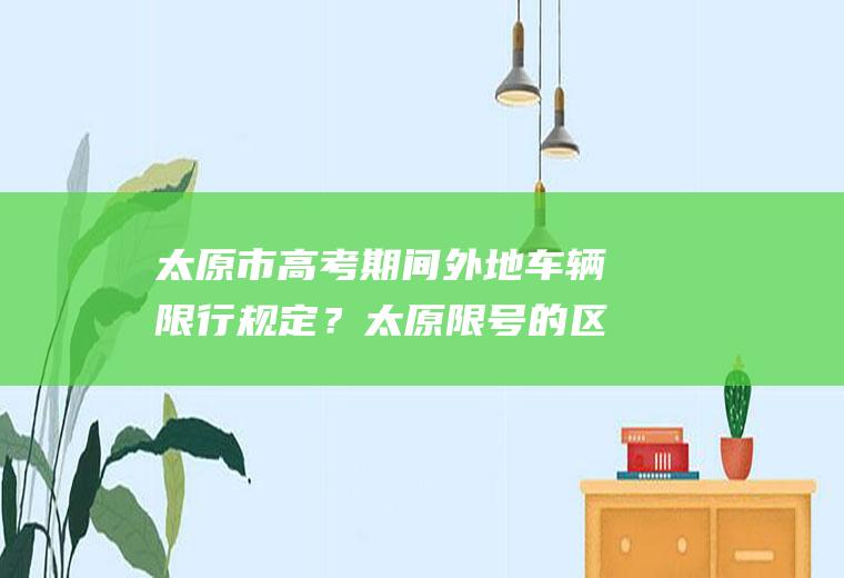 太原市高考期间外地车辆限行规定？太原限号的区域和时间？