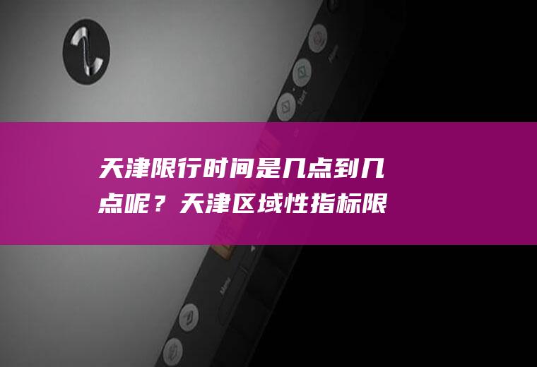 天津限行时间是几点到几点呢？天津区域性指标限行规定？