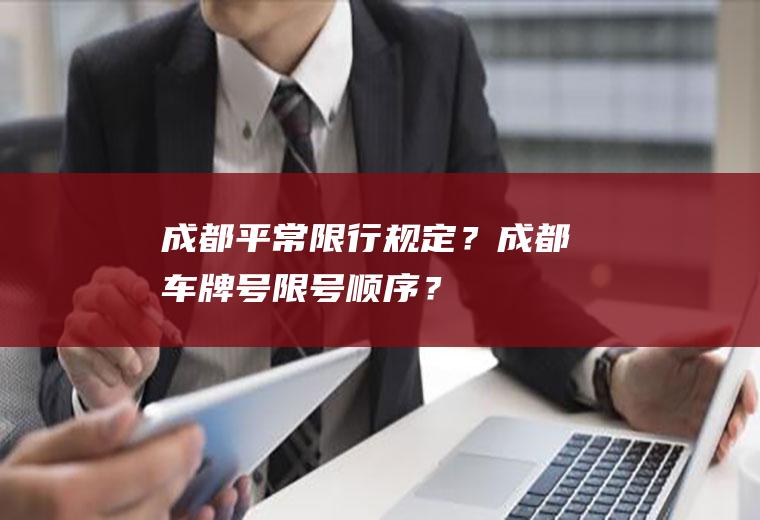 成都平常限行规定？成都车牌号限号顺序？