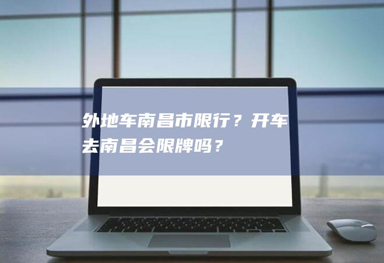 外地车南昌市限行？开车去南昌会限牌吗？