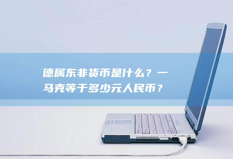 德属东非货币是什么？一马克等于多少元人民币？